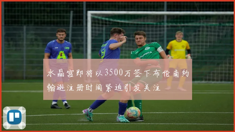 水晶宫即将以3500万签下布伦南约翰逊注册时间紧迫引发关注