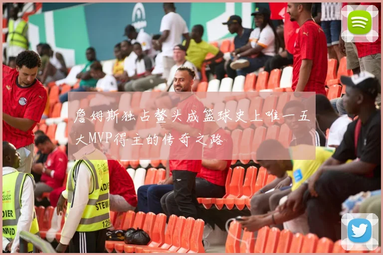 詹姆斯独占鳌头成篮球史上唯一五大MVP得主的传奇之路