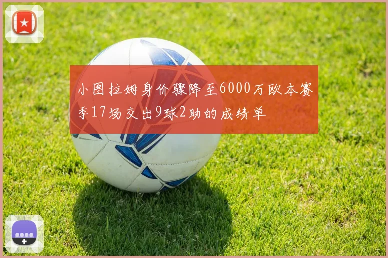 小图拉姆身价骤降至6000万欧本赛季17场交出9球2助的成绩单