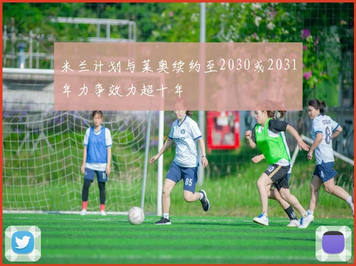 米兰计划与莱奥续约至2030或2031年力争效力超十年