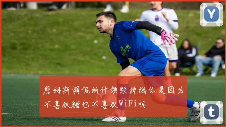 詹姆斯调侃纳什频频掉线你是因为不喜欢糖也不喜欢WiFi吗