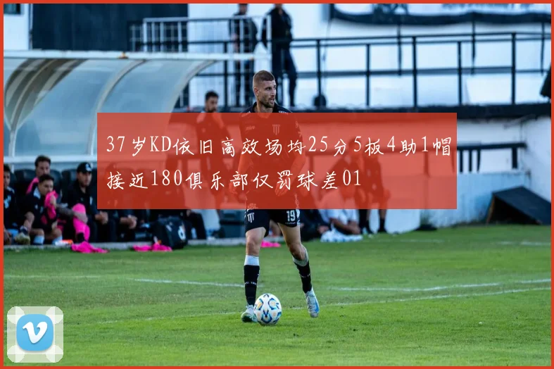 37岁KD依旧高效场均25分5板4助1帽接近180俱乐部仅罚球差01