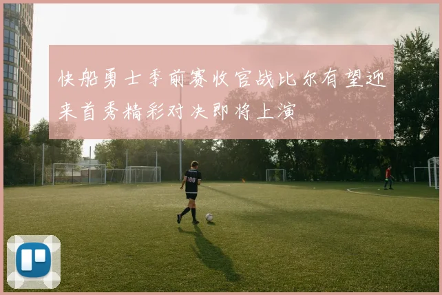 快船勇士季前赛收官战比尔有望迎来首秀精彩对决即将上演