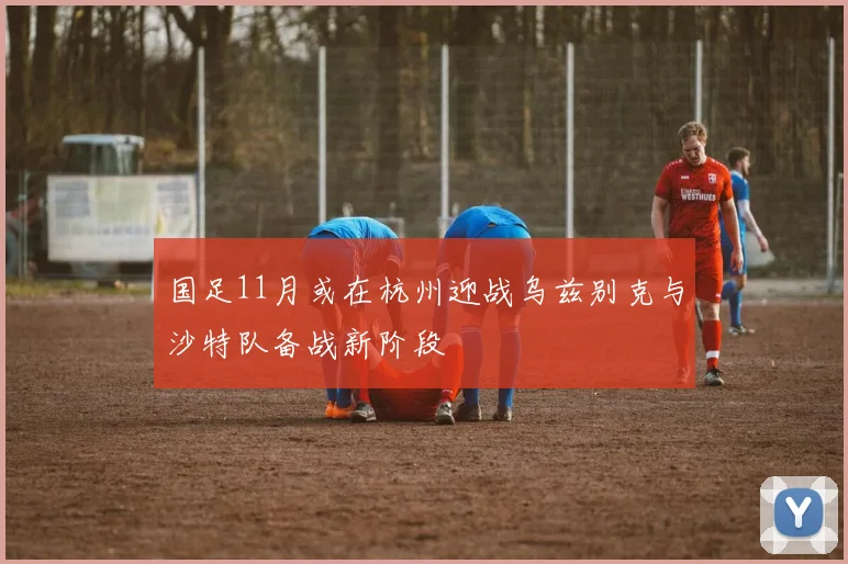 国足11月或在杭州迎战乌兹别克与沙特队备战新阶段