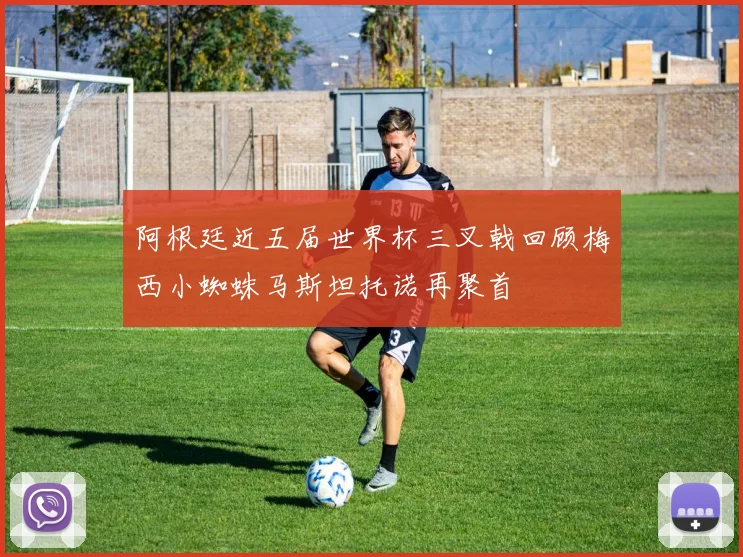 阿根廷近五届世界杯三叉戟回顾梅西小蜘蛛马斯坦托诺再聚首