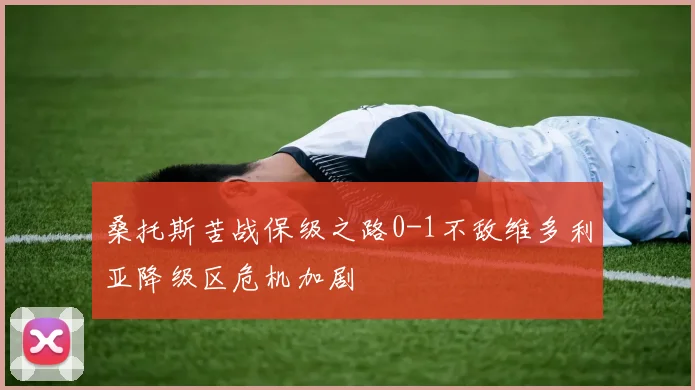 桑托斯苦战保级之路0-1不敌维多利亚降级区危机加剧
