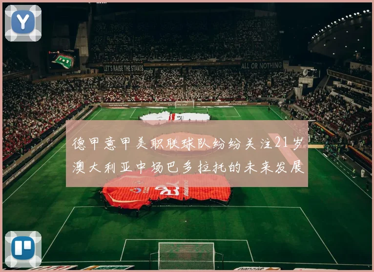 德甲意甲美职联球队纷纷关注21岁澳大利亚中场巴多拉托的未来发展