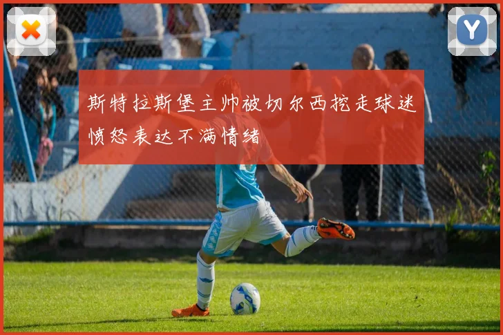 斯特拉斯堡主帅被切尔西挖走球迷愤怒表达不满情绪