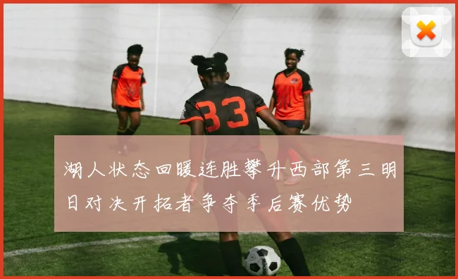 湖人状态回暖连胜攀升西部第三明日对决开拓者争夺季后赛优势