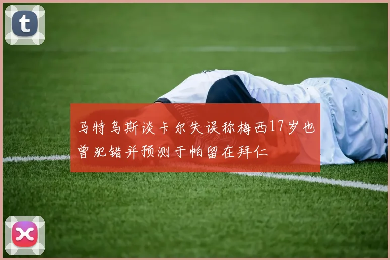 马特乌斯谈卡尔失误称梅西17岁也曾犯错并预测于帕留在拜仁