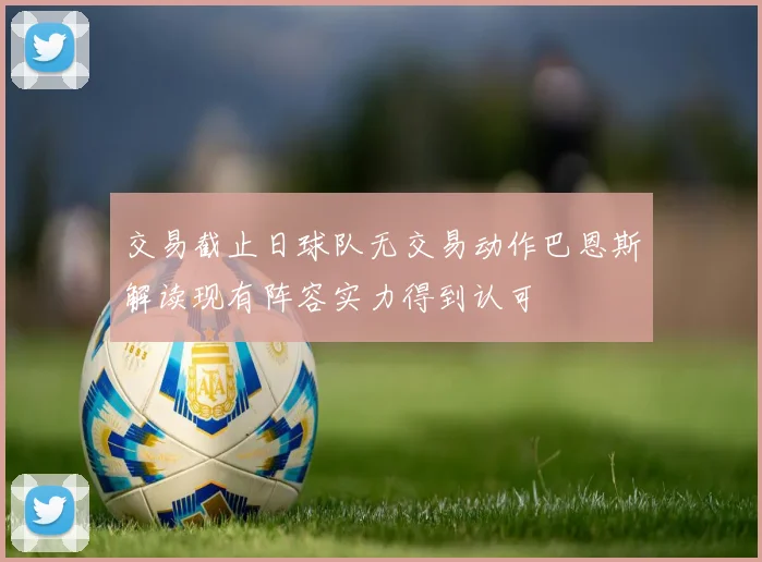 交易截止日球队无交易动作巴恩斯解读现有阵容实力得到认可