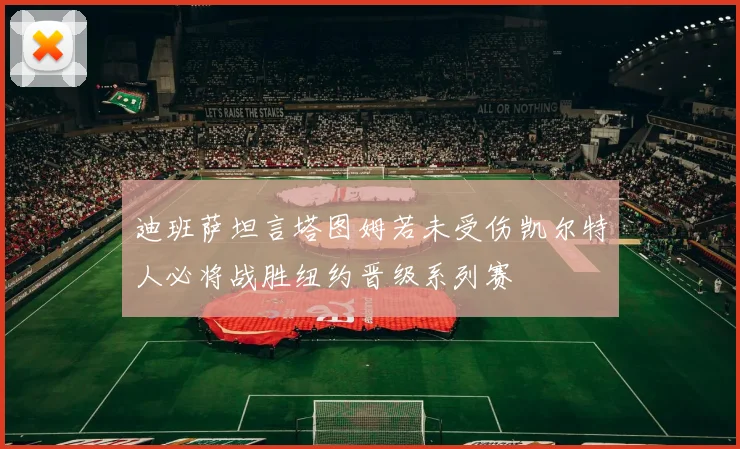 迪班萨坦言塔图姆若未受伤凯尔特人必将战胜纽约晋级系列赛