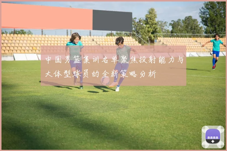 中国男篮集训名单聚焦投射能力与大体型球员的全新策略分析