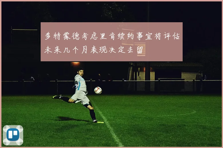 多特蒙德考虑里肯续约事宜将评估未来几个月表现决定去留