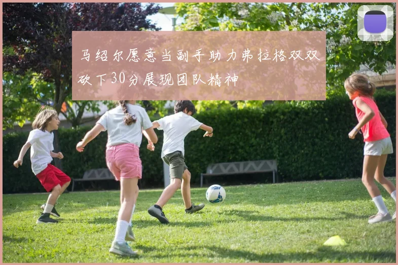 马绍尔愿意当副手助力弗拉格双双砍下30分展现团队精神