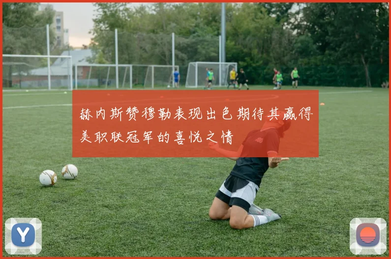 赫内斯赞穆勒表现出色期待其赢得美职联冠军的喜悦之情