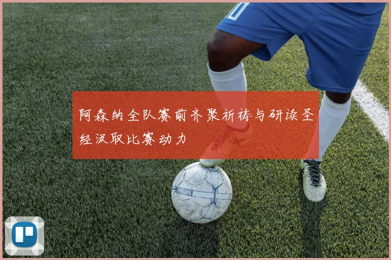 阿森纳全队赛前齐聚祈祷与研读圣经汲取比赛动力