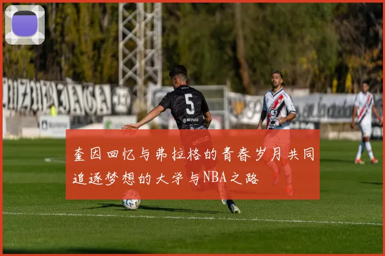 奎因回忆与弗拉格的青春岁月共同追逐梦想的大学与NBA之路