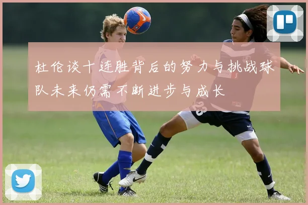 杜伦谈十连胜背后的努力与挑战球队未来仍需不断进步与成长