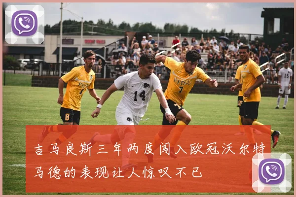 吉马良斯三年两度闯入欧冠沃尔特马德的表现让人惊叹不已