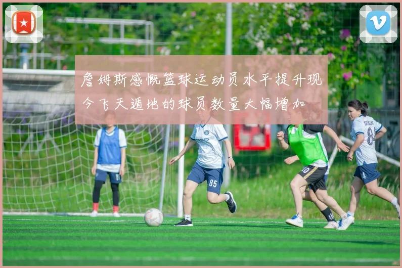 詹姆斯感慨篮球运动员水平提升现今飞天遁地的球员数量大幅增加