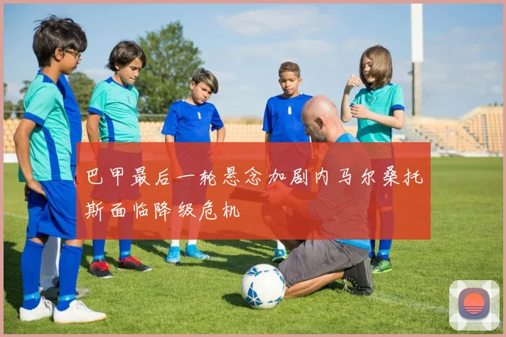 巴甲最后一轮悬念加剧内马尔桑托斯面临降级危机