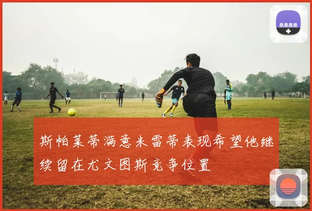 斯帕莱蒂满意米雷蒂表现希望他继续留在尤文图斯竞争位置