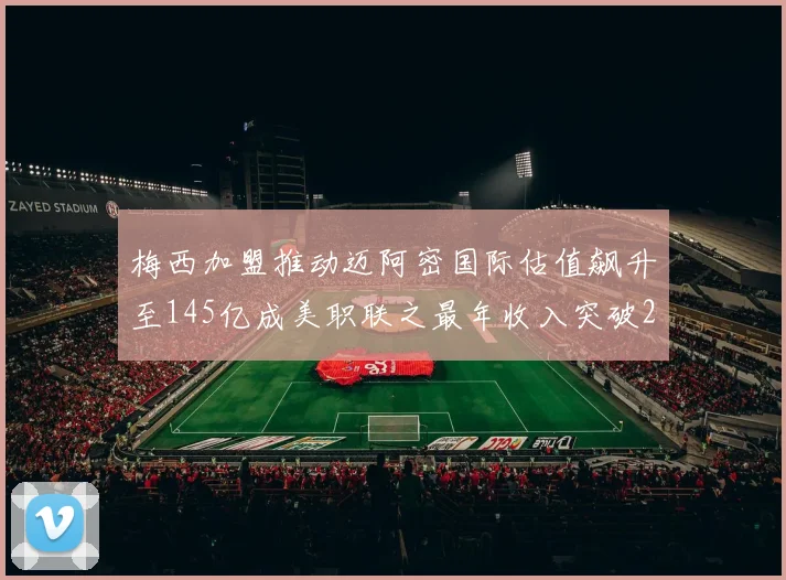 梅西加盟推动迈阿密国际估值飙升至145亿成美职联之最年收入突破2亿美元