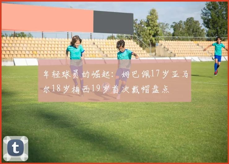 年轻球员的崛起：姆巴佩17岁亚马尔18岁梅西19岁首次戴帽盘点