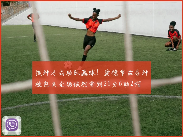 换种方式助队赢球！爱德华兹各种被包夹全场依然拿到21分6助2帽
