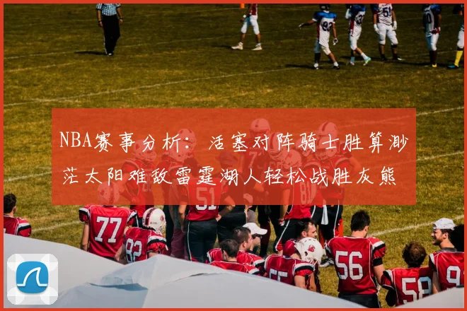 NBA赛事分析：活塞对阵骑士胜算渺茫太阳难敌雷霆湖人轻松战胜灰熊
