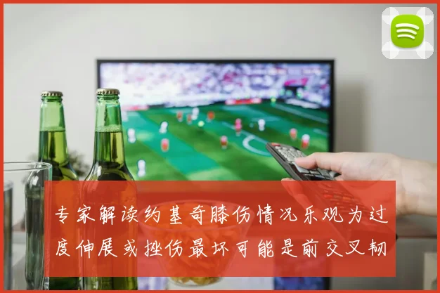 专家解读约基奇膝伤情况乐观为过度伸展或挫伤最坏可能是前交叉韧带撕裂