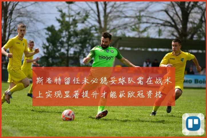 斯洛特留任未必稳妥球队需在战术上实现显著提升才能获欧冠资格
