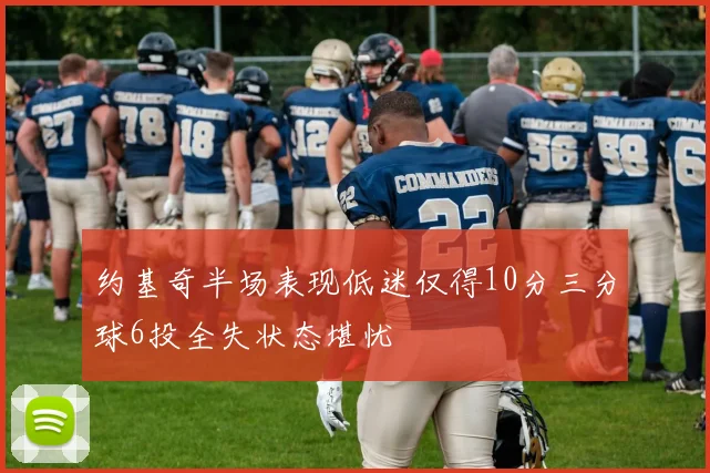 约基奇半场表现低迷仅得10分三分球6投全失状态堪忧