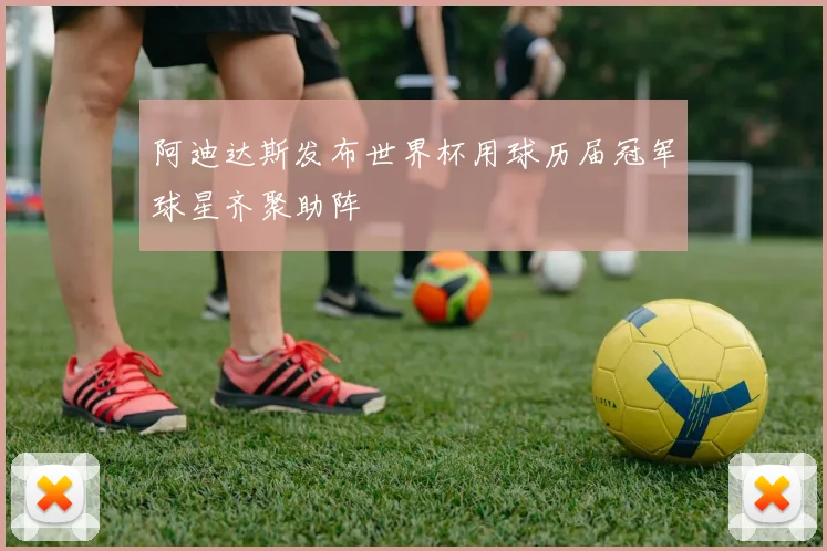 阿迪达斯发布世界杯用球历届冠军球星齐聚助阵