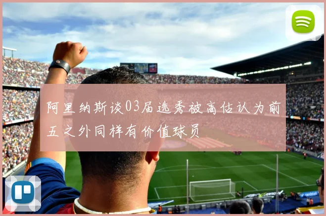 阿里纳斯谈03届选秀被高估认为前五之外同样有价值球员