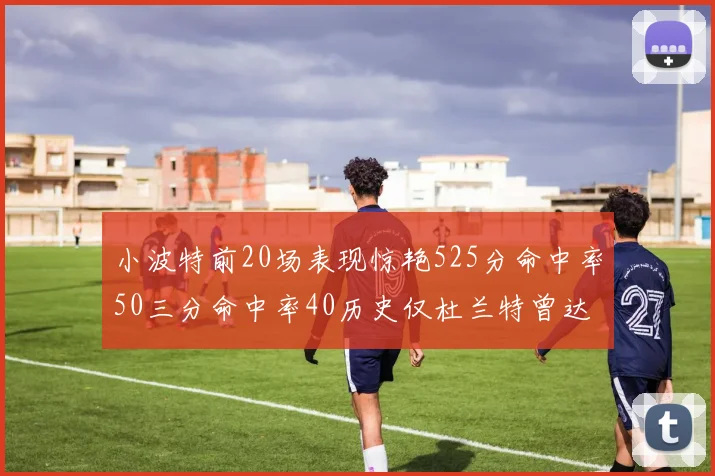 小波特前20场表现惊艳525分命中率50三分命中率40历史仅杜兰特曾达成