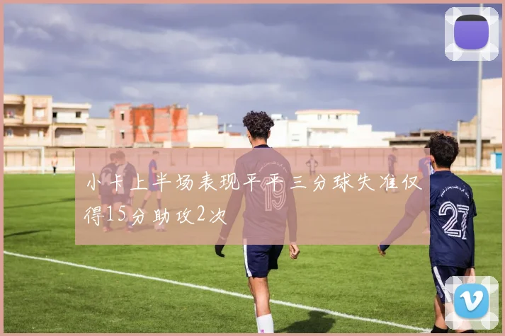 小卡上半场表现平平三分球失准仅得15分助攻2次