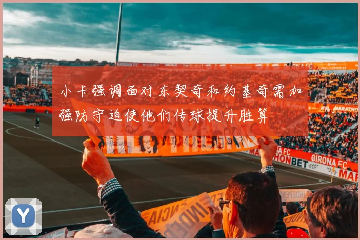 小卡强调面对东契奇和约基奇需加强防守迫使他们传球提升胜算