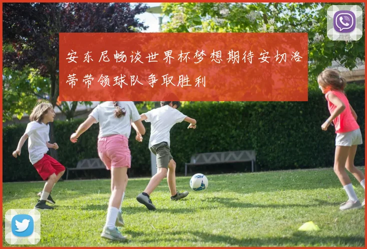 安东尼畅谈世界杯梦想期待安切洛蒂带领球队争取胜利