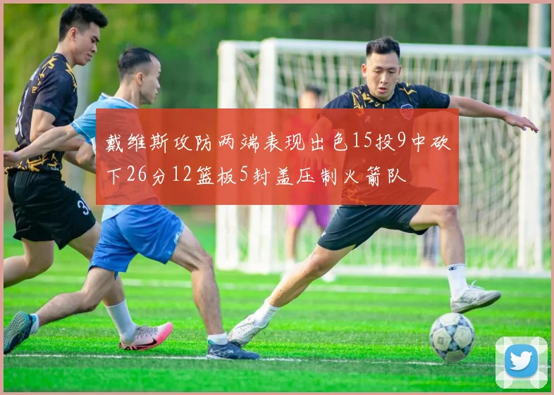 戴维斯攻防两端表现出色15投9中砍下26分12篮板5封盖压制火箭队