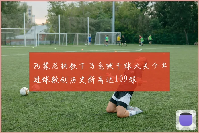 西蒙尼执教下马竞破千球大关今年进球数创历史新高达109球