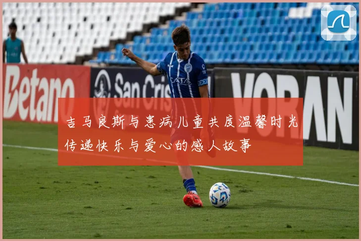 吉马良斯与患病儿童共度温馨时光传递快乐与爱心的感人故事
