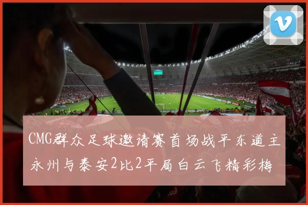 CMG群众足球邀请赛首场战平东道主永州与泰安2比2平局白云飞精彩梅开二度