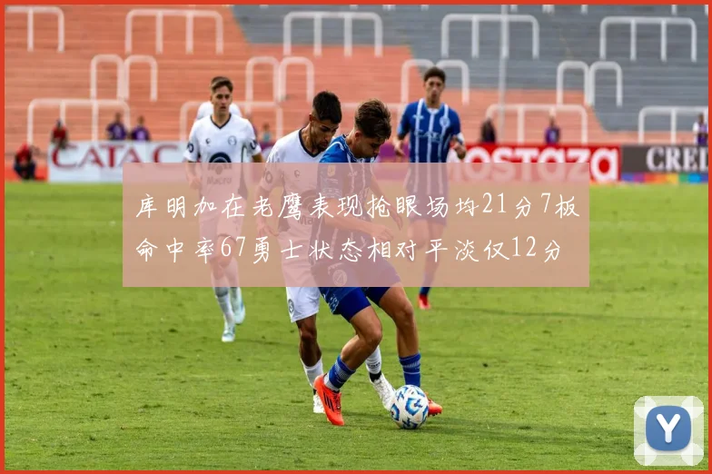 库明加在老鹰表现抢眼场均21分7板命中率67勇士状态相对平淡仅12分5板