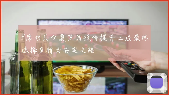 F席尔瓦今夏罗马报价提升三成最终选择多特为安定之路