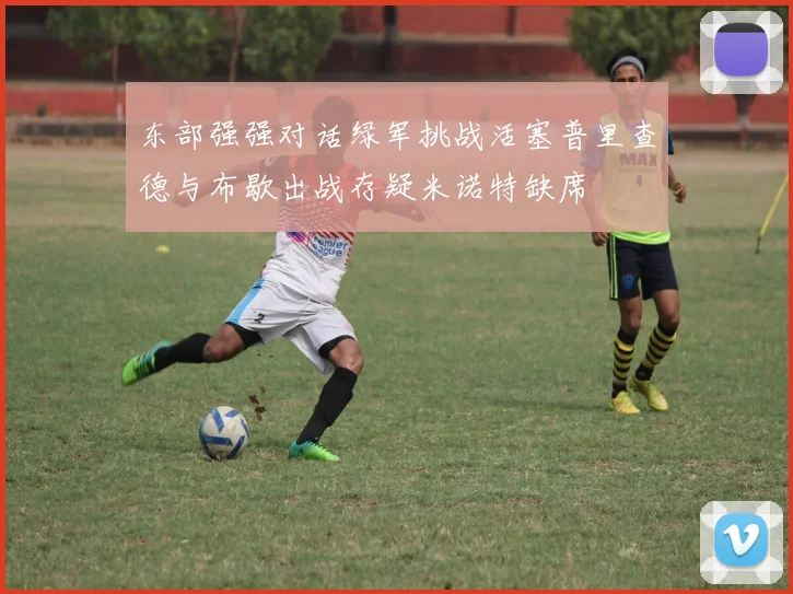 东部强强对话绿军挑战活塞普里查德与布歇出战存疑米诺特缺席