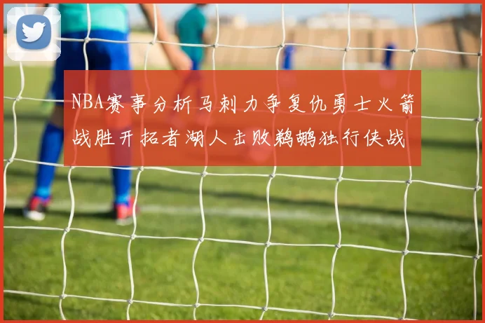 NBA赛事分析马刺力争复仇勇士火箭战胜开拓者湖人击败鹈鹕独行侠战胜快船