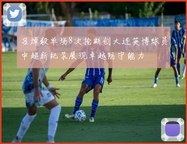 吕焯毅单场8次抢断创大连英博球员中超新纪录展现卓越防守能力