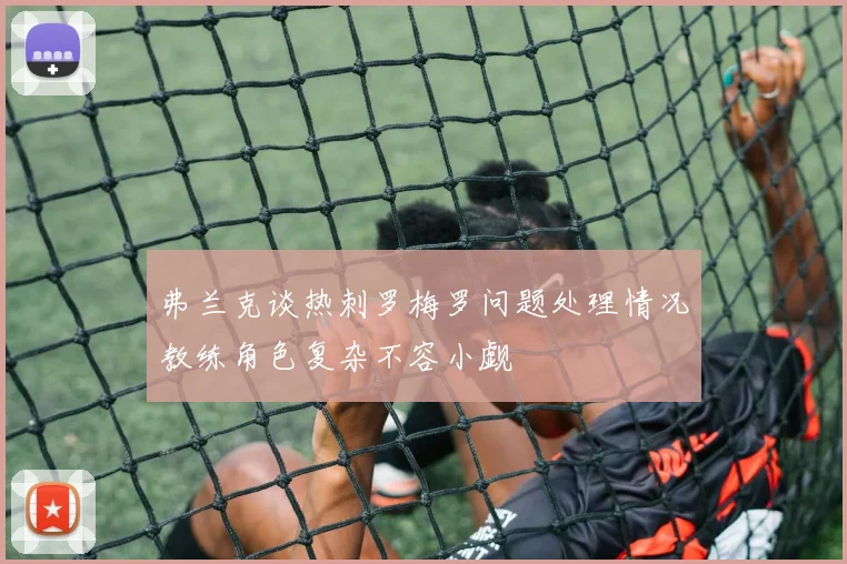 弗兰克谈热刺罗梅罗问题处理情况教练角色复杂不容小觑